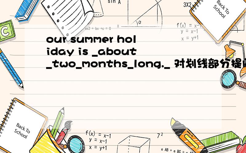 our summer holiday is _about_two_months_long._ 对划线部分提问 ___ t