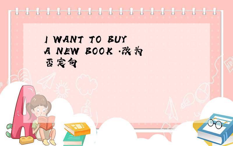 I WANT TO BUY A NEW BOOK .改为否定句