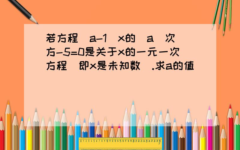 若方程(a-1)x的|a|次方-5=0是关于x的一元一次方程(即x是未知数).求a的值