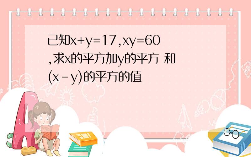 已知x+y=17,xy=60,求x的平方加y的平方 和 (x-y)的平方的值