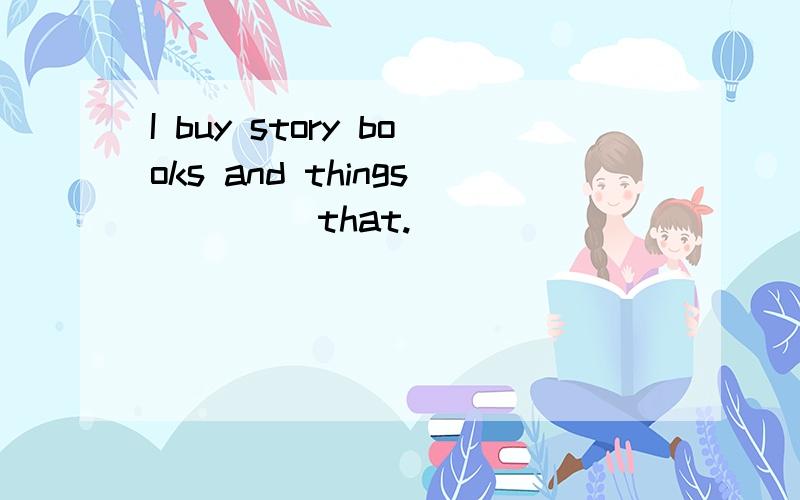 I buy story books and things ____that.