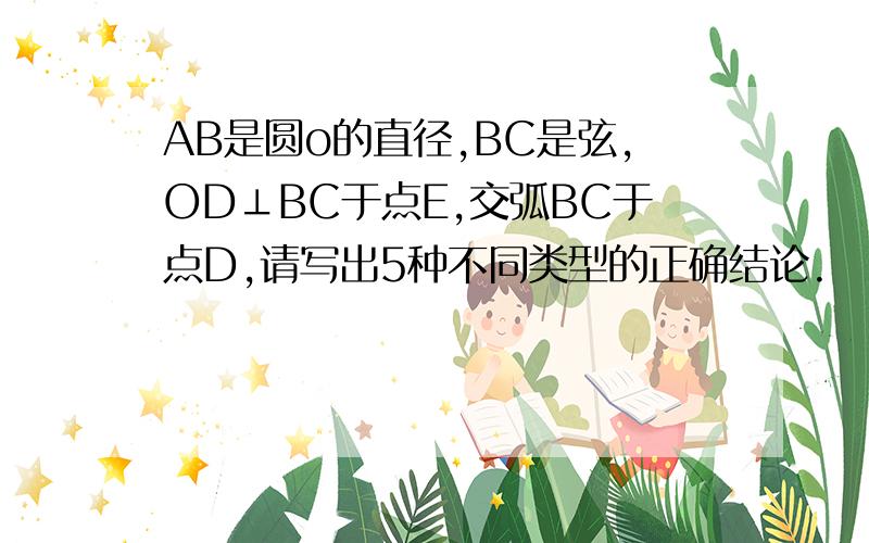 AB是圆o的直径,BC是弦,OD⊥BC于点E,交弧BC于点D,请写出5种不同类型的正确结论.