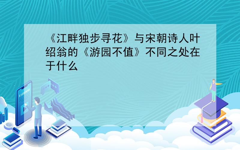 《江畔独步寻花》与宋朝诗人叶绍翁的《游园不值》不同之处在于什么