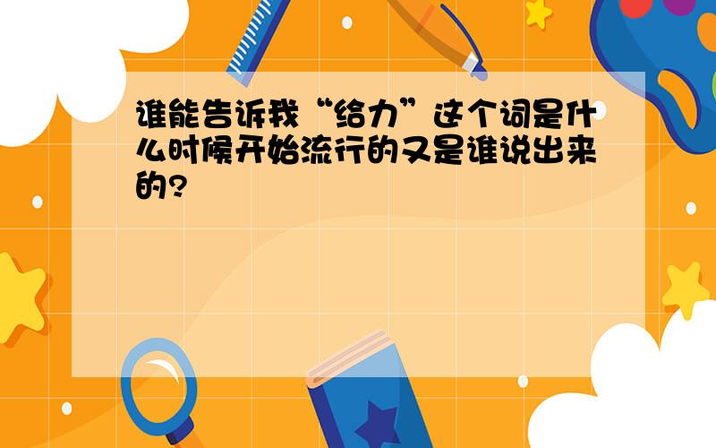 谁能告诉我“给力”这个词是什么时候开始流行的又是谁说出来的?