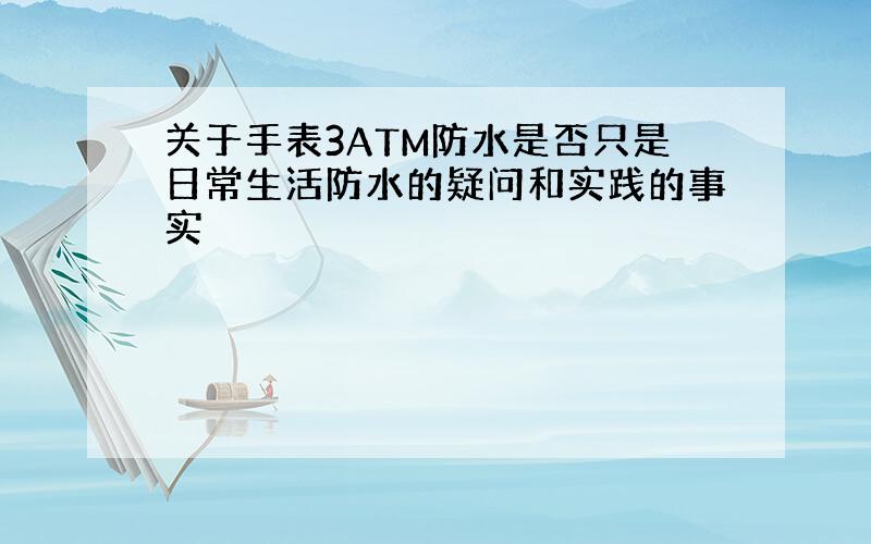 关于手表3ATM防水是否只是日常生活防水的疑问和实践的事实