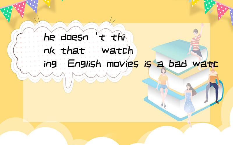 he doesn‘t think that （watching）English movies is a bad watc