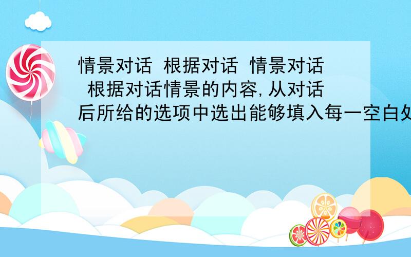 情景对话 根据对话 情景对话 根据对话情景的内容,从对话后所给的选项中选出能够填入每一空白处的最佳选项 M:How ar