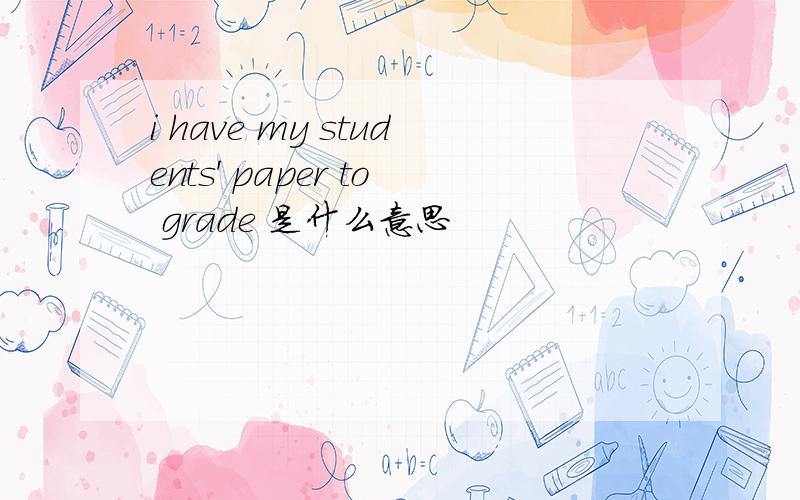 i have my students' paper to grade 是什么意思