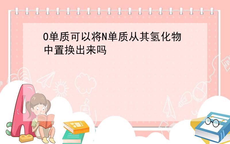 O单质可以将N单质从其氢化物中置换出来吗