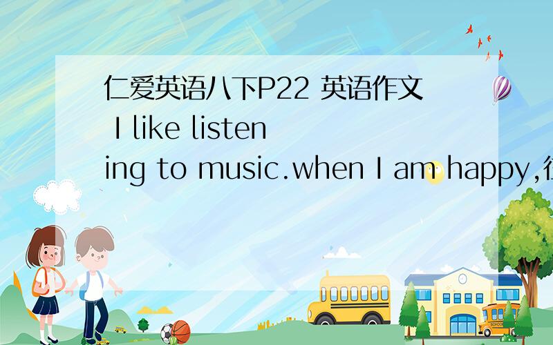 仁爱英语八下P22 英语作文 I like listening to music.when I am happy,往下接