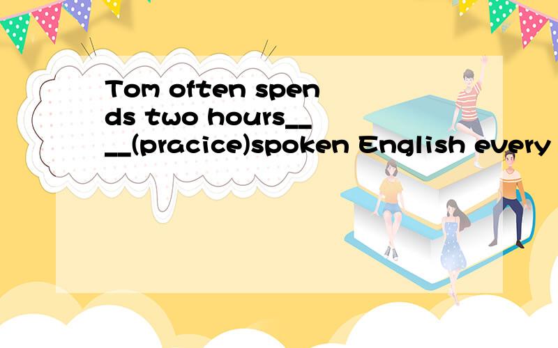 Tom often spends two hours____(pracice)spoken English every