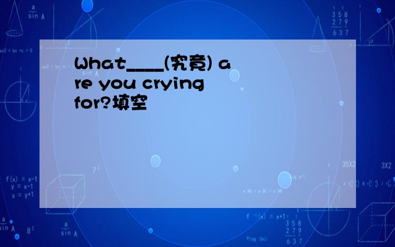 What____(究竟) are you crying for?填空