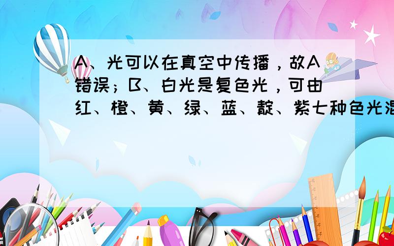 A、光可以在真空中传播，故A错误；B、白光是复色光，可由红、橙、黄、绿、蓝、靛、紫七种色光混合组成，也可色光三