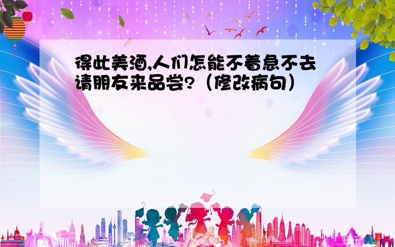 得此美酒,人们怎能不着急不去请朋友来品尝?（修改病句）