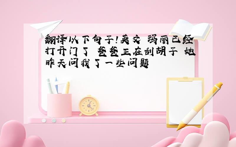 翻译以下句子!英文 玛丽已经打开门了 爸爸正在刮胡子 她昨天问我了一些问题