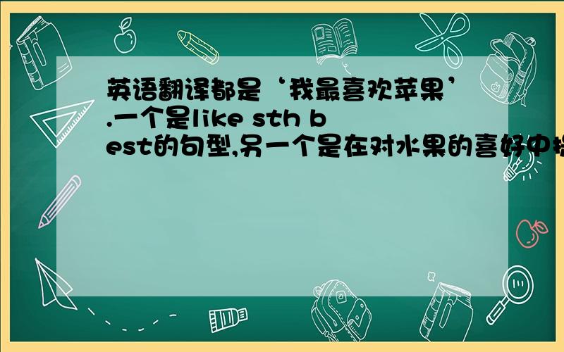 英语翻译都是‘我最喜欢苹果’.一个是like sth best的句型,另一个是在对水果的喜好中提到的句型.