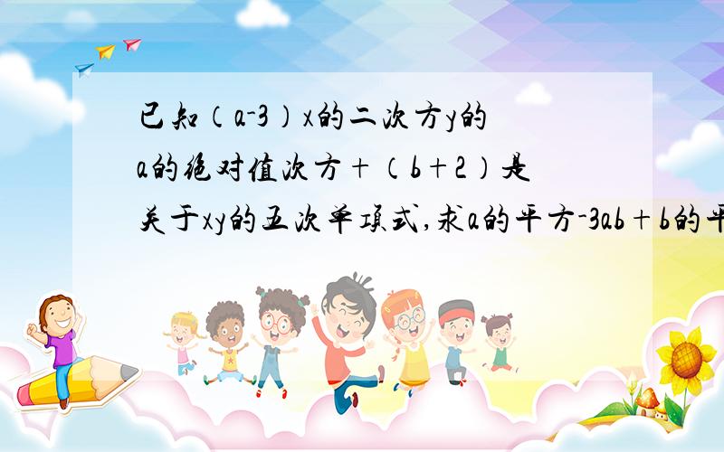 已知（a-3）x的二次方y的a的绝对值次方+（b+2）是关于xy的五次单项式,求a的平方-3ab+b的平方的值,.