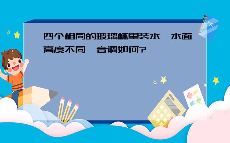 四个相同的玻璃杯里装水,水面高度不同,音调如何?