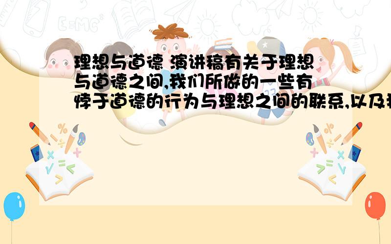 理想与道德 演讲稿有关于理想与道德之间,我们所做的一些有悖于道德的行为与理想之间的联系,以及我们应该如何去做