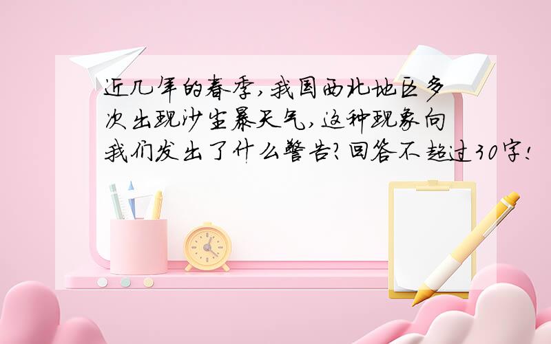 近几年的春季,我国西北地区多次出现沙尘暴天气,这种现象向我们发出了什么警告?回答不超过30字!