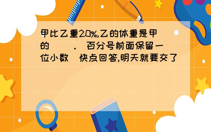 甲比乙重20%,乙的体重是甲的( ).(百分号前面保留一位小数)快点回答,明天就要交了