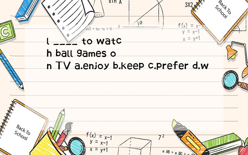 l ____ to watch ball games on TV a.enjoy b.keep c.prefer d.w