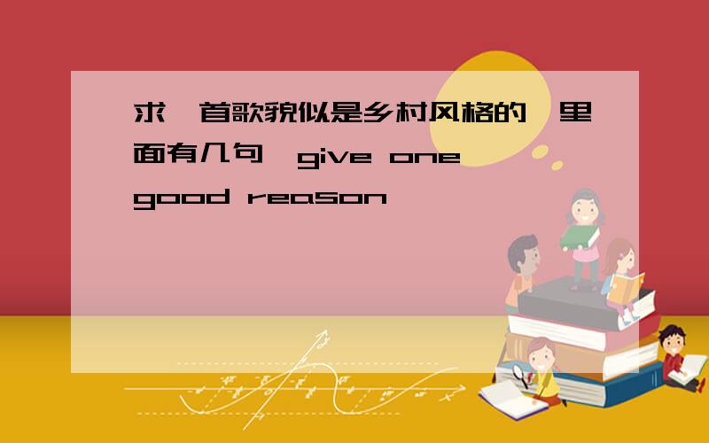 求一首歌貌似是乡村风格的,里面有几句,give one good reason