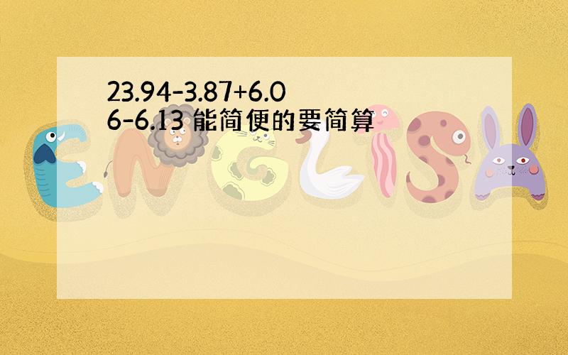 23.94-3.87+6.06-6.13 能简便的要简算