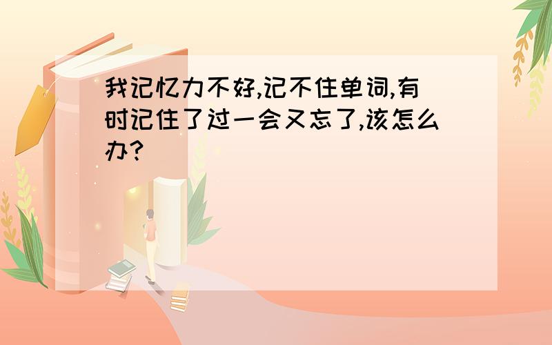 我记忆力不好,记不住单词,有时记住了过一会又忘了,该怎么办?