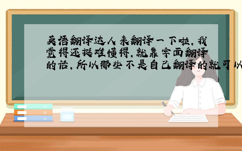 英语翻译达人来翻译一下啦,我觉得还挺难懂得,就靠字面翻译的话,所以那些不是自己翻译的就可以撤了.最好把歌词意境也翻译一下