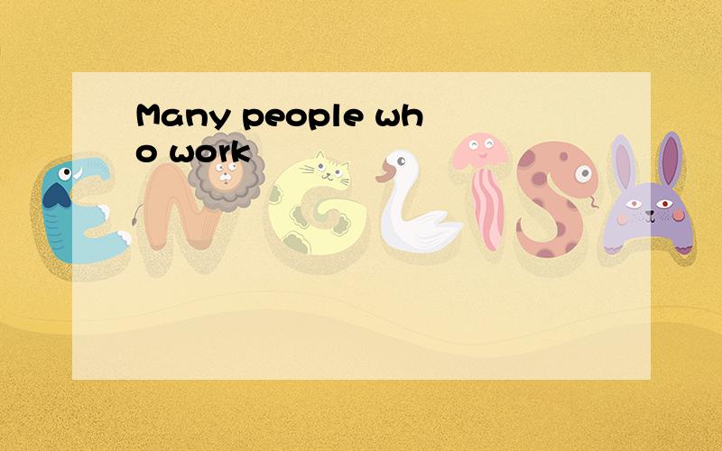 Many people who work