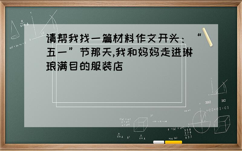 请帮我找一篇材料作文开头：“五一”节那天,我和妈妈走进琳琅满目的服装店