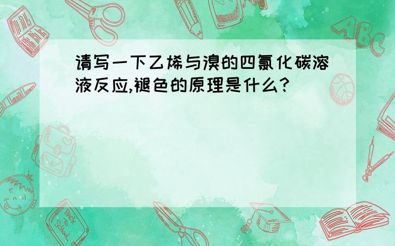 请写一下乙烯与溴的四氯化碳溶液反应,褪色的原理是什么?