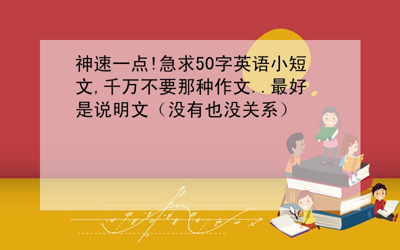 神速一点!急求50字英语小短文,千万不要那种作文..最好是说明文（没有也没关系）