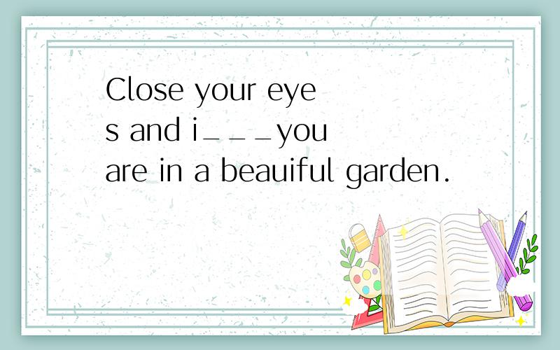 Close your eyes and i___you are in a beauiful garden.