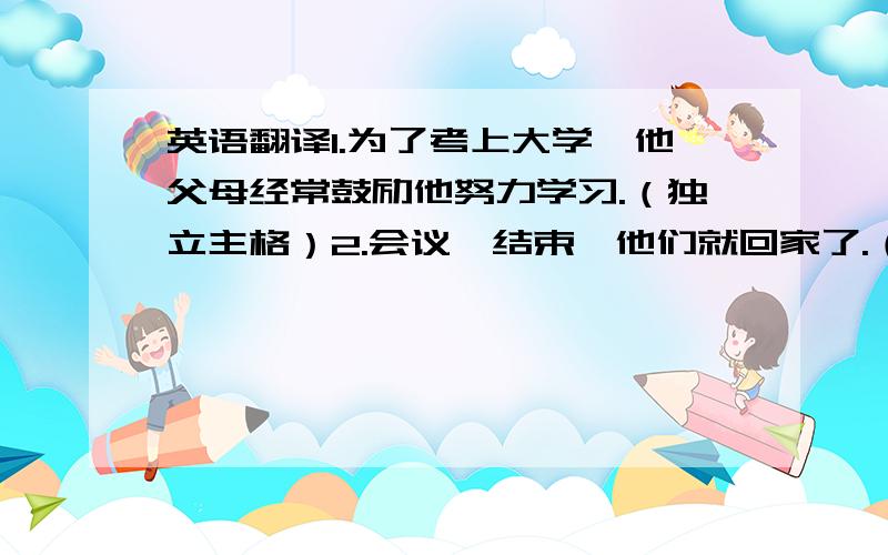 英语翻译1.为了考上大学,他父母经常鼓励他努力学习.（独立主格）2.会议一结束,他们就回家了.（独立主格）3.这家工厂生