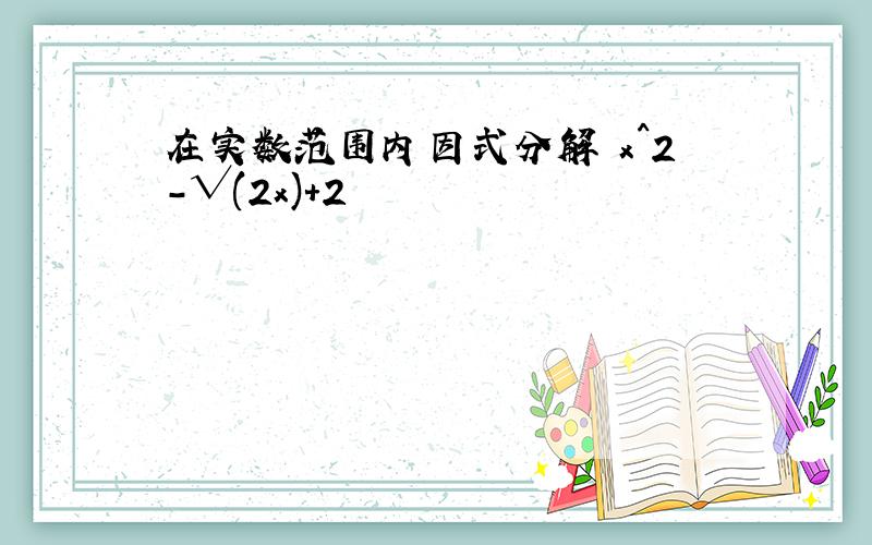 在实数范围内因式分解 x^2-√(2x)+2