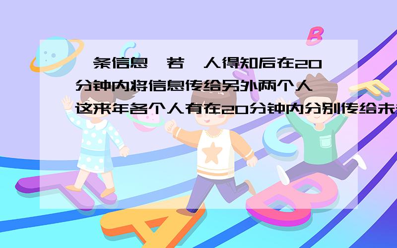 一条信息,若一人得知后在20分钟内将信息传给另外两个人,这来年各个人有在20分钟内分别传给未知此信息的另外两个人,如此继