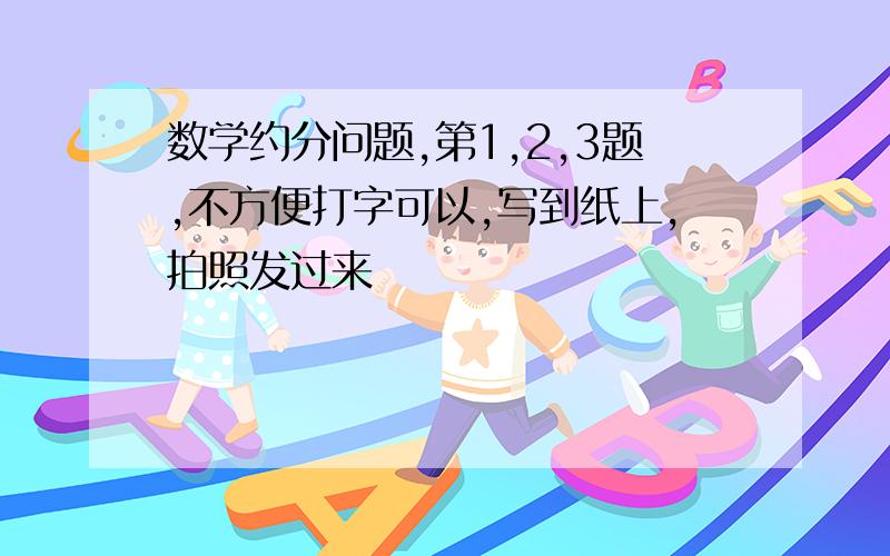 数学约分问题,第1,2,3题,不方便打字可以,写到纸上,拍照发过来