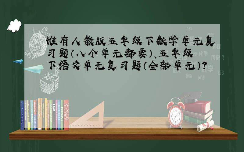 谁有人教版五年级下数学单元复习题（八个单元都要）、五年级下语文单元复习题（全部单元）?