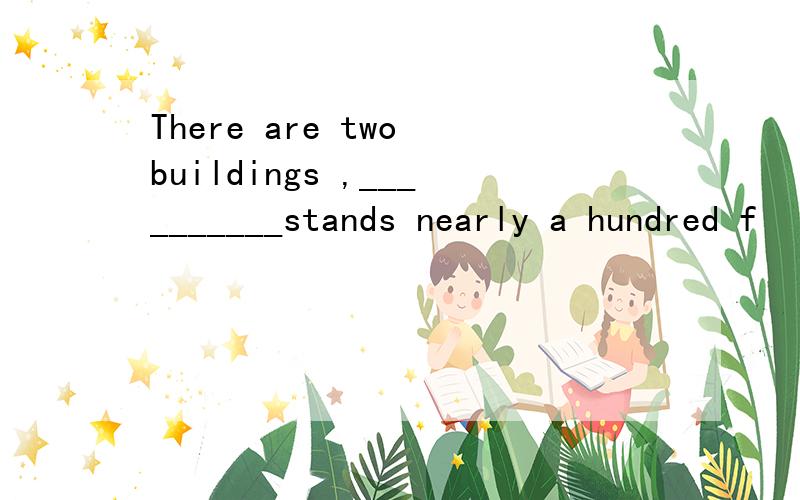 There are two buildings ,__________stands nearly a hundred f