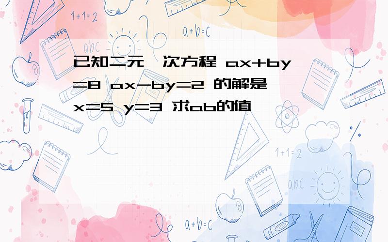 已知二元一次方程 ax+by=8 ax-by=2 的解是x=5 y=3 求ab的值