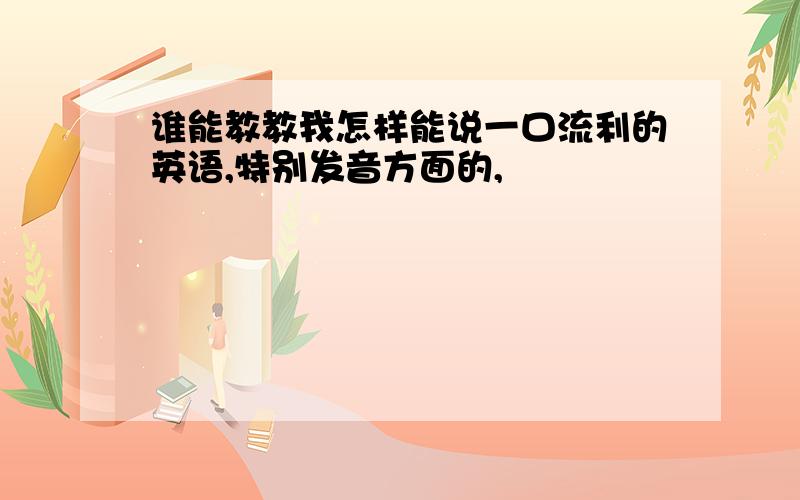 谁能教教我怎样能说一口流利的英语,特别发音方面的,