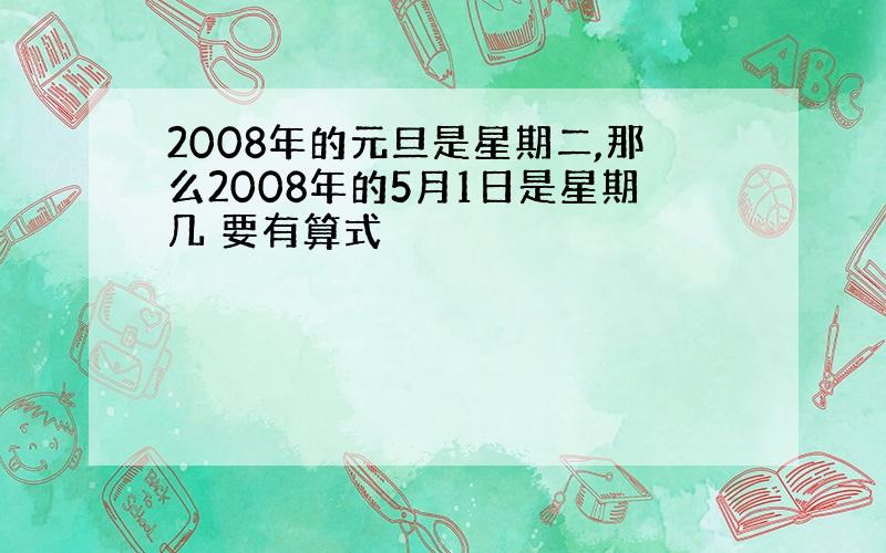 2008年的元旦是星期二,那么2008年的5月1日是星期几 要有算式