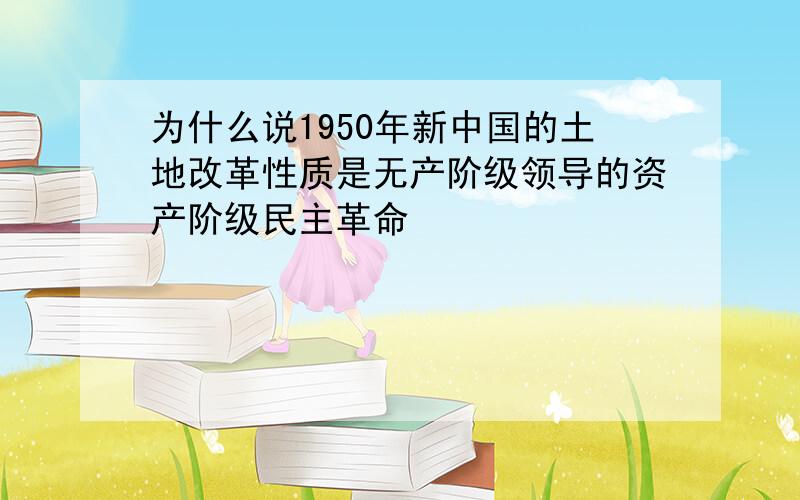 为什么说1950年新中国的土地改革性质是无产阶级领导的资产阶级民主革命