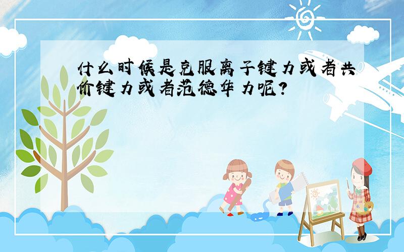 什么时候是克服离子键力或者共价键力或者范德华力呢?