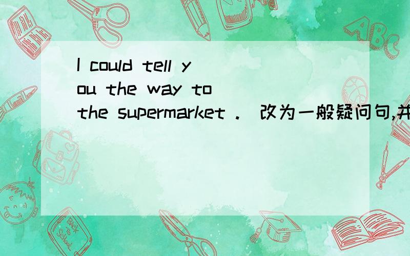 I could tell you the way to the supermarket .(改为一般疑问句,并做否定回答