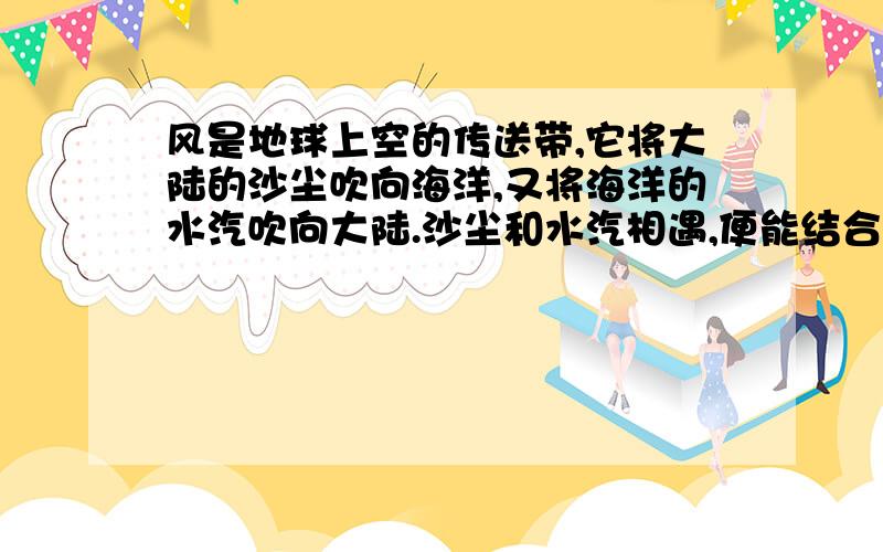 风是地球上空的传送带,它将大陆的沙尘吹向海洋,又将海洋的水汽吹向大陆.沙尘和水汽相遇,便能结合为云,最终化作降水.可见,