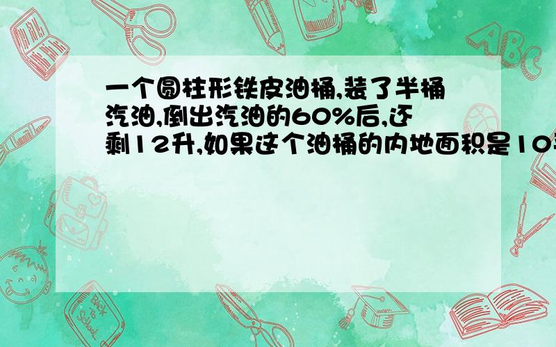 一个圆柱形铁皮油桶,装了半桶汽油,倒出汽油的60%后,还剩12升,如果这个油桶的内地面积是10平方分米