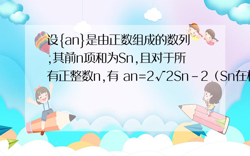 设{an}是由正数组成的数列,其前n项和为Sn,且对于所有正整数n,有 an=2√2Sn-2（Sn在根号里面）.